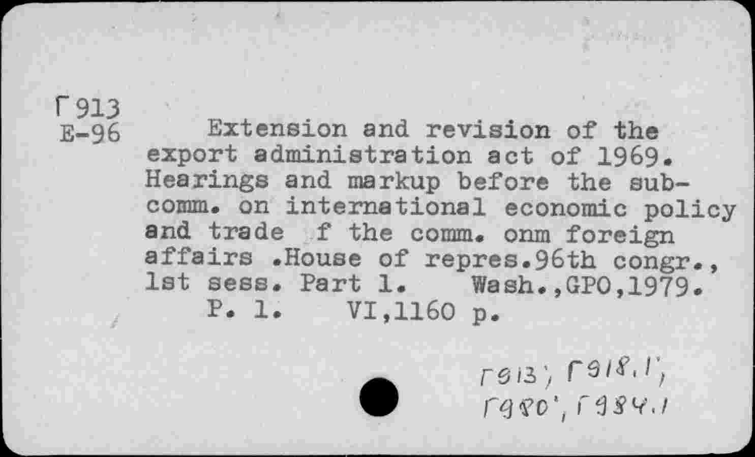 ﻿Г 913 Е-96
Extension and revision of the export administration act of 1969. Hearings and markup before the subcomm. on international economic policy and trade f the comm, onm foreign affairs .House of repres.96th congr., 1st sess. Part 1. Wash.,GPO,1979.
P. 1. VI,1160 p.
CW', г в S4.1